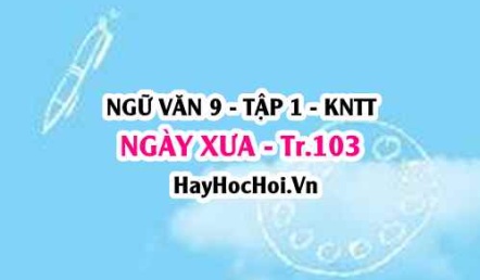 Soạn bài Ngày xưa trang 103 Ngữ văn lớp 9 tập 1 Kết nối tri thức
